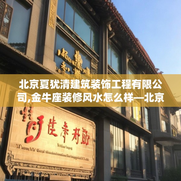 北京夏犹清建筑装饰工程有限公司,金牛座装修风水怎么样—北京夏犹清建筑装饰工程有限公司300.a176b177c180fgy.187lkjl