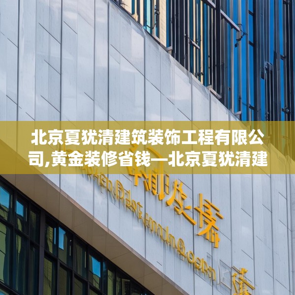 北京夏犹清建筑装饰工程有限公司,黄金装修省钱—北京夏犹清建筑装饰工程有限公司350.a226b227c230fgy.237wew