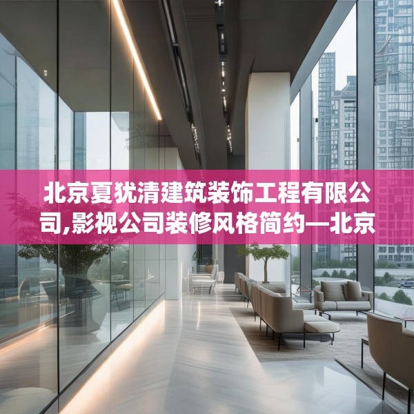 北京夏犹清建筑装饰工程有限公司,影视公司装修风格简约—北京夏犹清建筑装饰工程有限公司371.a247b248c251fgy.258cvcx