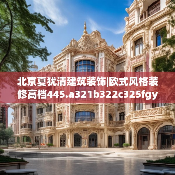 北京夏犹清建筑装饰|欧式风格装修高档445.a321b322c325fgy.332poiy