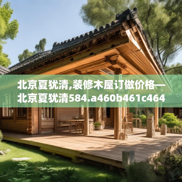 北京夏犹清,装修木屋订做价格—北京夏犹清584.a460b461c464fgy.471wew