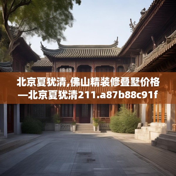 北京夏犹清,佛山精装修叠墅价格—北京夏犹清211.a87b88c91fgy.98poiy