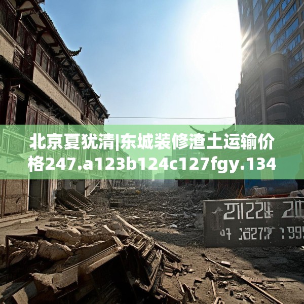 北京夏犹清|东城装修渣土运输价格247.a123b124c127fgy.134poiy