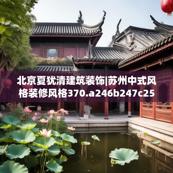 北京夏犹清建筑装饰|苏州中式风格装修风格370.a246b247c250fgy.257sdA