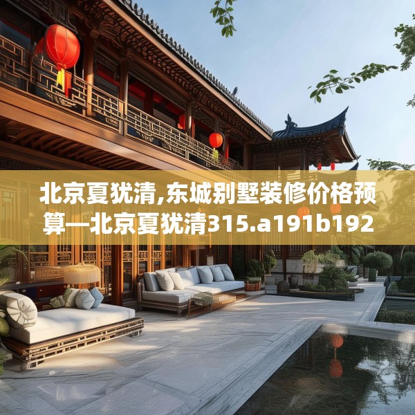 北京夏犹清,东城别墅装修价格预算—北京夏犹清315.a191b192c195fgy.202fghfd