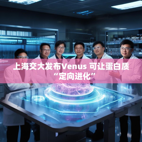 上海交大发布Venus 可让蛋白质“定向进化”