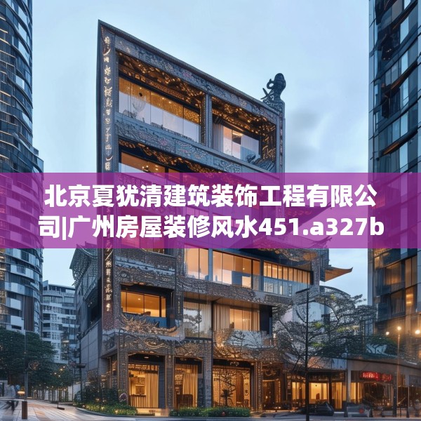 北京夏犹清建筑装饰工程有限公司|广州房屋装修风水451.a327b328c331fgy.338jhhj