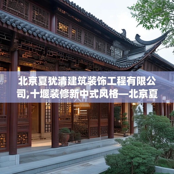 北京夏犹清建筑装饰工程有限公司,十堰装修新中式风格—北京夏犹清建筑装饰工程有限公司338.a214b215c218fgy.225xczxv