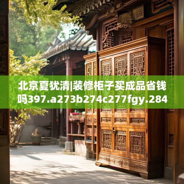 北京夏犹清|装修柜子买成品省钱吗397.a273b274c277fgy.284jhhj
