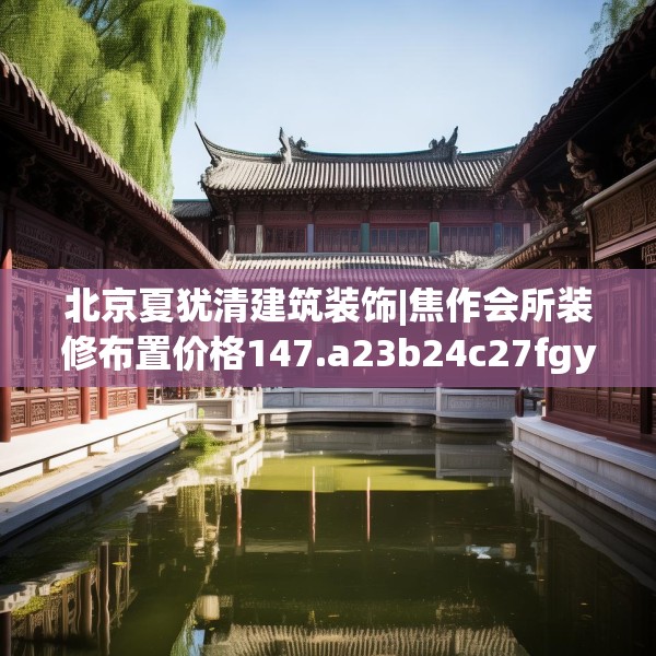 北京夏犹清建筑装饰|焦作会所装修布置价格147.a23b24c27fgy.34uyk