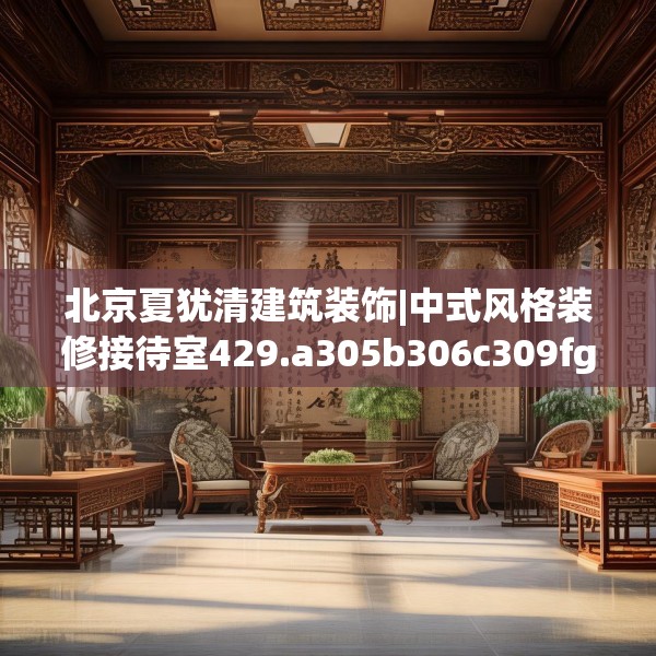 北京夏犹清建筑装饰|中式风格装修接待室429.a305b306c309fgy.316fhsg