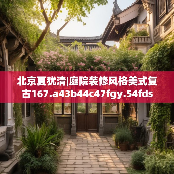 北京夏犹清|庭院装修风格美式复古167.a43b44c47fgy.54fds