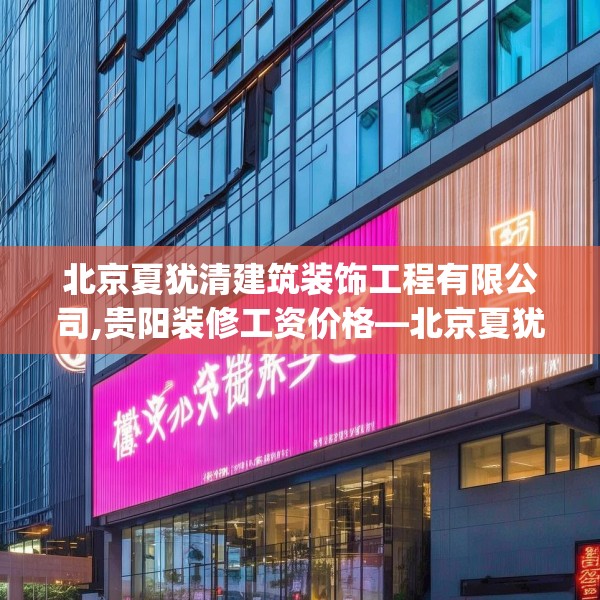北京夏犹清建筑装饰工程有限公司,贵阳装修工资价格—北京夏犹清建筑装饰工程有限公司598.a474b475c478fgy.485htyj