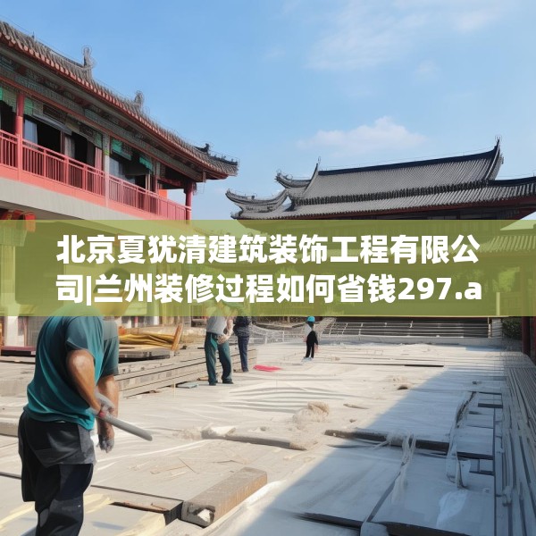 北京夏犹清建筑装饰工程有限公司|兰州装修过程如何省钱297.a173b174c177fgy.184fghfd