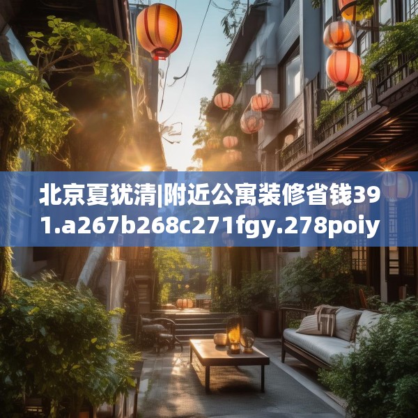 北京夏犹清|附近公寓装修省钱391.a267b268c271fgy.278poiy
