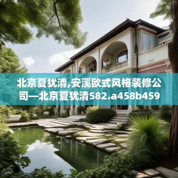 北京夏犹清,安溪欧式风格装修公司—北京夏犹清582.a458b459c462fgy.469dsfds