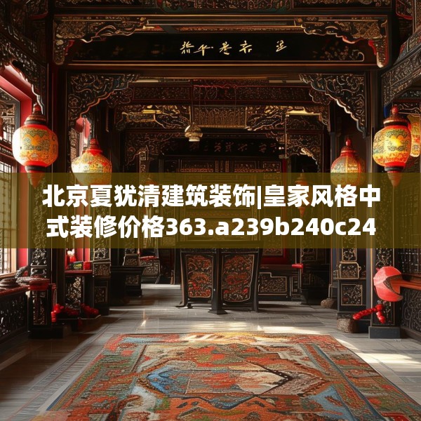 北京夏犹清建筑装饰|皇家风格中式装修价格363.a239b240c243fgy.250uyk