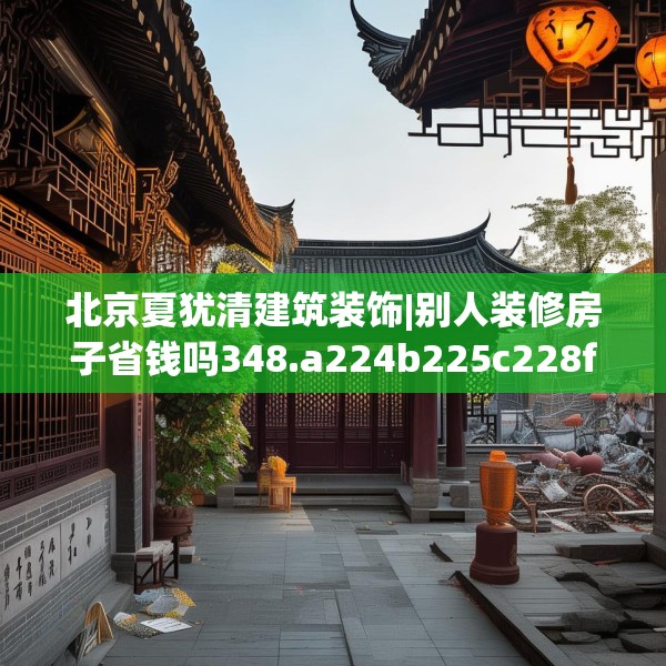 北京夏犹清建筑装饰|别人装修房子省钱吗348.a224b225c228fgy.235dsfds