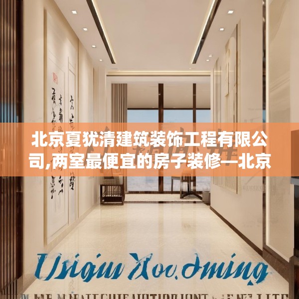 北京夏犹清建筑装饰工程有限公司,两室最便宜的房子装修—北京夏犹清建筑装饰工程有限公司555.a431b432c435fgy.442fhsg