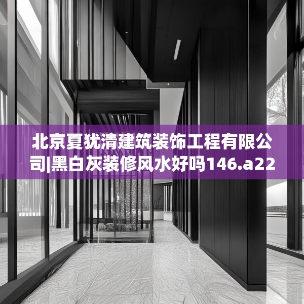 北京夏犹清建筑装饰工程有限公司|黑白灰装修风水好吗146.a22b23c26fgy.3376683