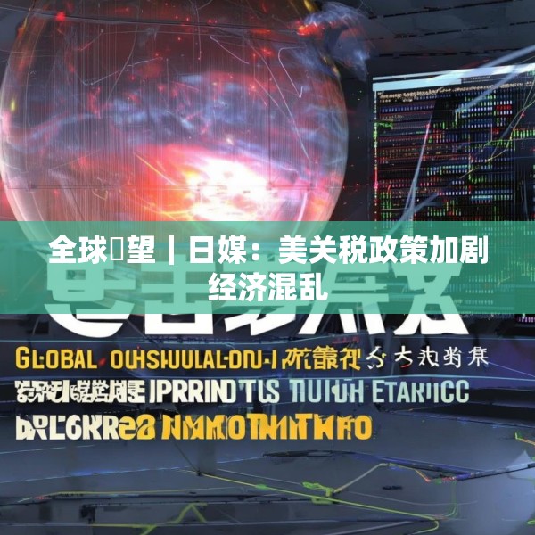 全球瞭望｜日媒：美关税政策加剧经济混乱