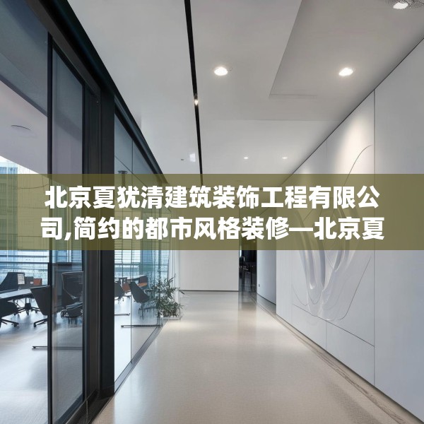 北京夏犹清建筑装饰工程有限公司,简约的都市风格装修—北京夏犹清建筑装饰工程有限公司265.a141b142c145fgy.152poiy