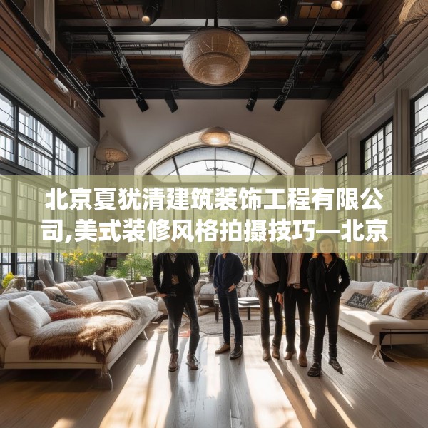 北京夏犹清建筑装饰工程有限公司,美式装修风格拍摄技巧—北京夏犹清建筑装饰工程有限公司328.a204b205c208fgy.215htyj