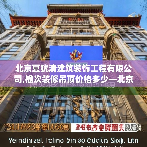 北京夏犹清建筑装饰工程有限公司,榆次装修吊顶价格多少—北京夏犹清建筑装饰工程有限公司331.a207b208c211fgy.218fdsfds