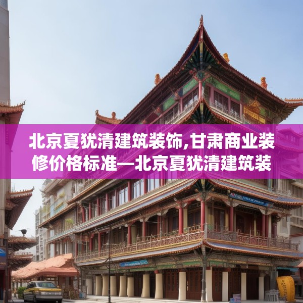 北京夏犹清建筑装饰,甘肃商业装修价格标准—北京夏犹清建筑装饰543.a419b420c423fgy.430uyk