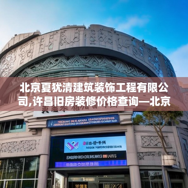 北京夏犹清建筑装饰工程有限公司,许昌旧房装修价格查询—北京夏犹清建筑装饰工程有限公司137.a13b14c17fgy.24cvcx