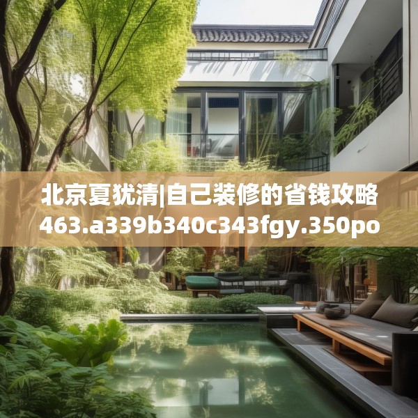 北京夏犹清|自己装修的省钱攻略463.a339b340c343fgy.350poiy