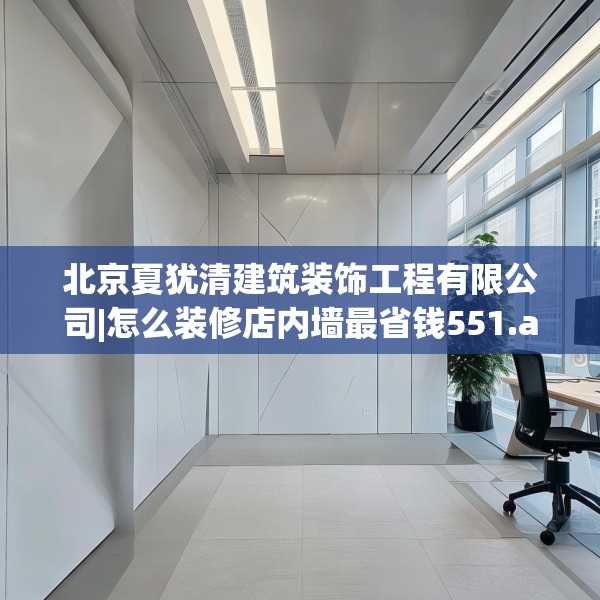 北京夏犹清建筑装饰工程有限公司|怎么装修店内墙最省钱551.a427b428c431fgy.438cvcx
