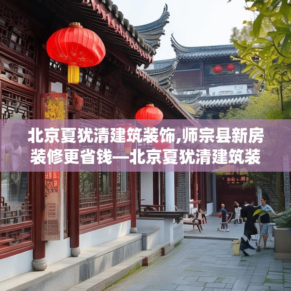 北京夏犹清建筑装饰,师宗县新房装修更省钱—北京夏犹清建筑装饰549.a425b426c429fgy.436fghfd