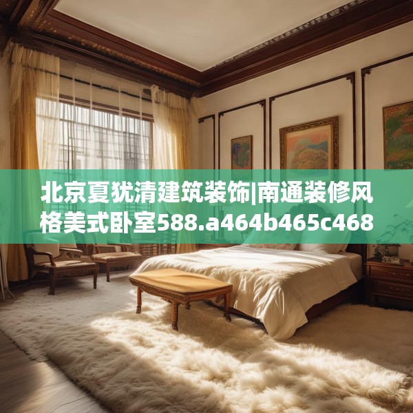 北京夏犹清建筑装饰|南通装修风格美式卧室588.a464b465c468fgy.475lkjl