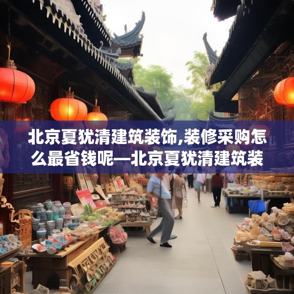 北京夏犹清建筑装饰,装修采购怎么最省钱呢—北京夏犹清建筑装饰401.a277b278c281fgy.288fds