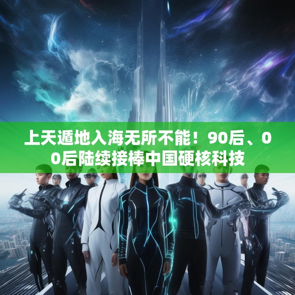 上天遁地入海无所不能！90后、00后陆续接棒中国硬核科技