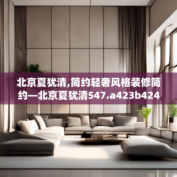 北京夏犹清,简约轻奢风格装修简约—北京夏犹清547.a423b424c427fgy.434fdsfds