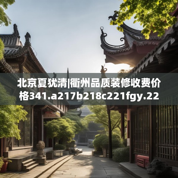 北京夏犹清|衢州品质装修收费价格341.a217b218c221fgy.228bnbn