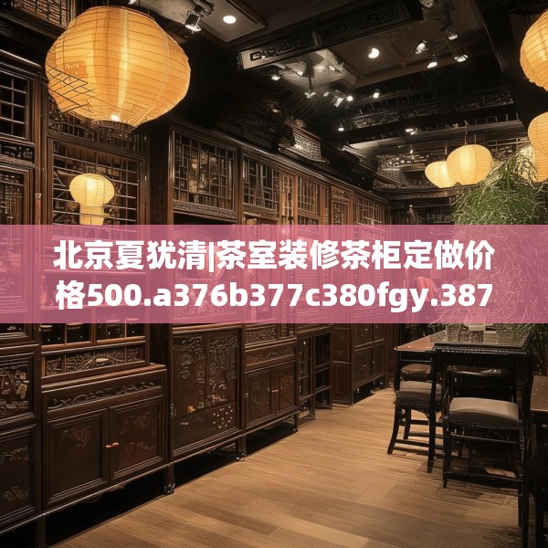 北京夏犹清|茶室装修茶柜定做价格500.a376b377c380fgy.387xczxv
