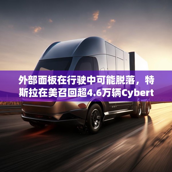 外部面板在行驶中可能脱落，特斯拉在美召回超4.6万辆Cybertruck