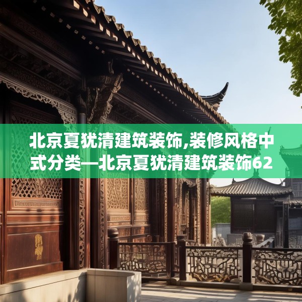 北京夏犹清建筑装饰,装修风格中式分类—北京夏犹清建筑装饰621.a497b498c501fgy508