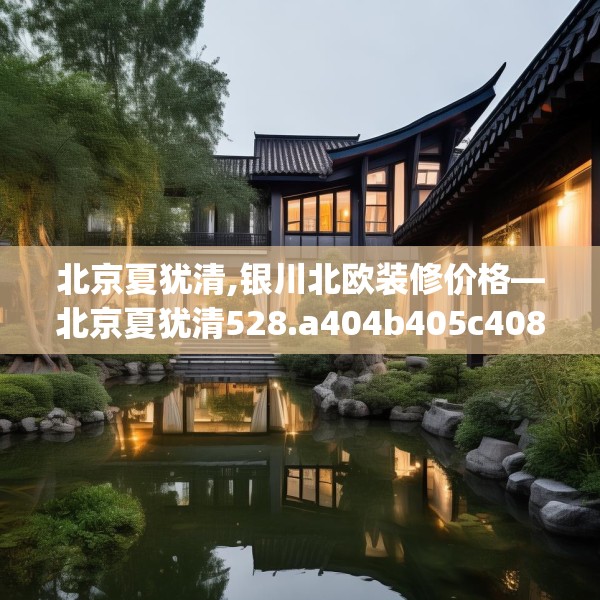 北京夏犹清,银川北欧装修价格—北京夏犹清528.a404b405c408fgy.415dsfds