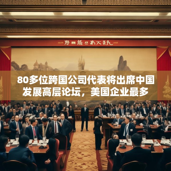80多位跨国公司代表将出席中国发展高层论坛，美国企业最多