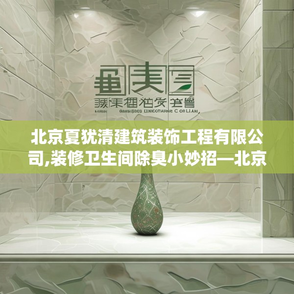 北京夏犹清建筑装饰工程有限公司,装修卫生间除臭小妙招—北京夏犹清建筑装饰工程有限公司213.a89b90c93fgy.100fhsg