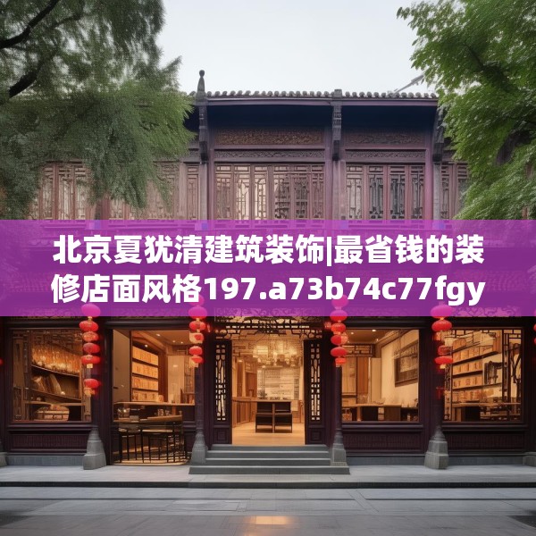 北京夏犹清建筑装饰|最省钱的装修店面风格197.a73b74c77fgy.84bnbn