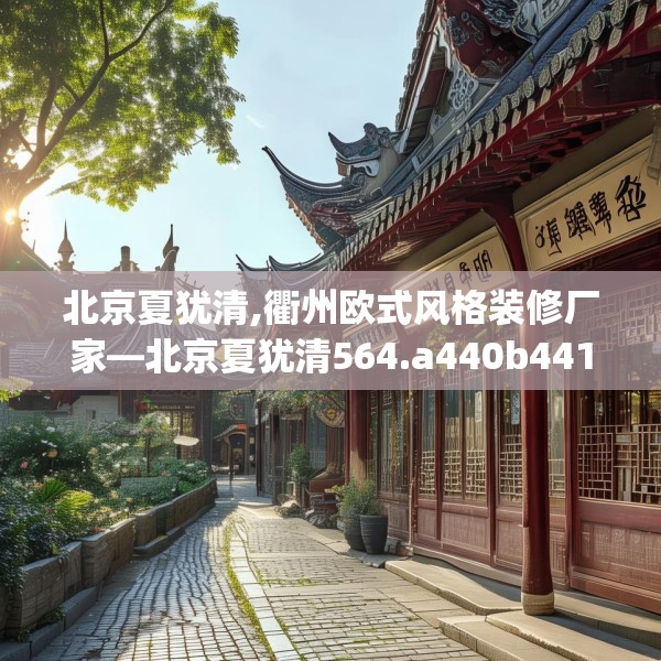 北京夏犹清,衢州欧式风格装修厂家—北京夏犹清564.a440b441c444fgy.451dsfds