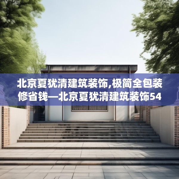 北京夏犹清建筑装饰,极简全包装修省钱—北京夏犹清建筑装饰549.a425b426c429fgy.436fghfd