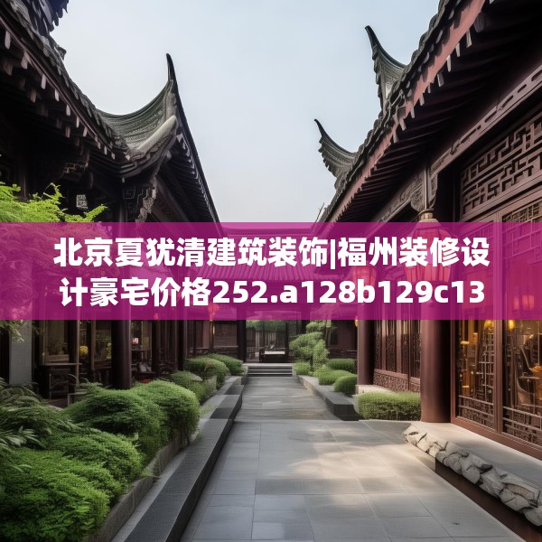 北京夏犹清建筑装饰|福州装修设计豪宅价格252.a128b129c132fgy.139nbn