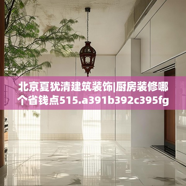 北京夏犹清建筑装饰|厨房装修哪个省钱点515.a391b392c395fgy.402cvcx