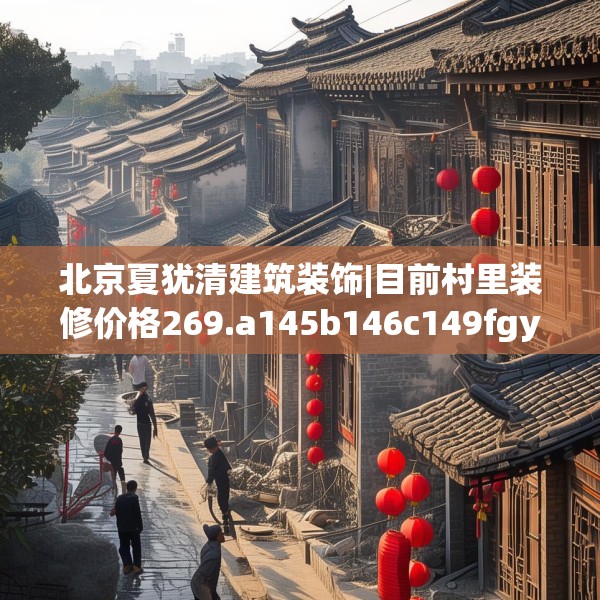 北京夏犹清建筑装饰|目前村里装修价格269.a145b146c149fgy.156bnbn